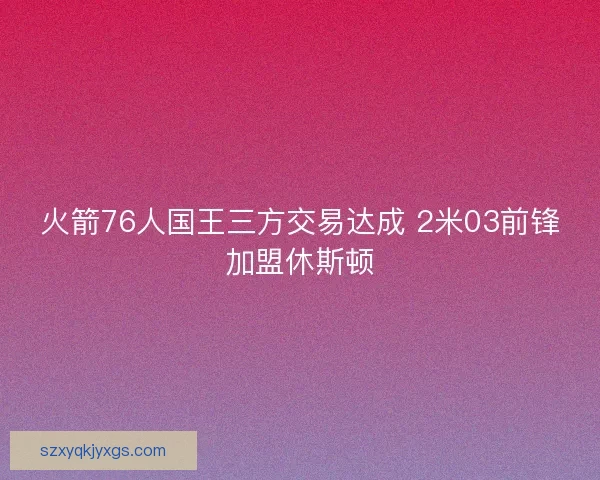 火箭76人国王三方交易达成 2米03前锋加盟休斯顿