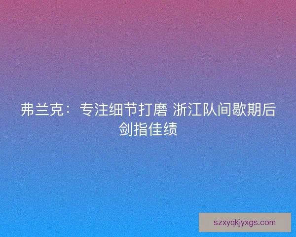 弗兰克：专注细节打磨 浙江队间歇期后剑指佳绩