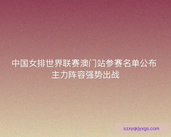 中国女排世界联赛澳门站参赛名单公布 主力阵容强势出战