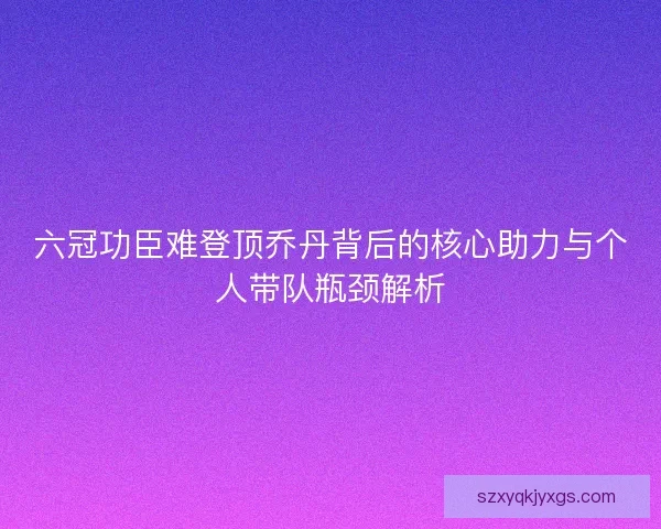 六冠功臣难登顶乔丹背后的核心助力与个人带队瓶颈解析