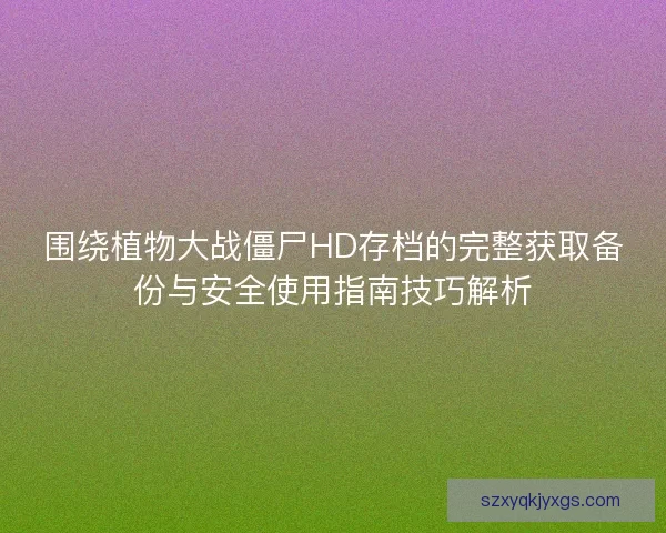 围绕植物大战僵尸HD存档的完整获取备份与安全使用指南技巧解析