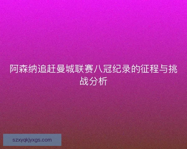 阿森纳追赶曼城联赛八冠纪录的征程与挑战分析